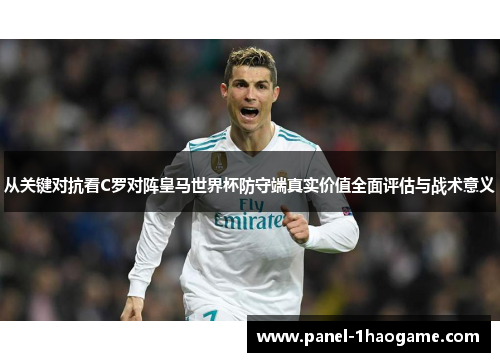 从关键对抗看C罗对阵皇马世界杯防守端真实价值全面评估与战术意义 从关键对抗看C罗对阵皇马世界杯防守端真实价值全面评估与战术意义