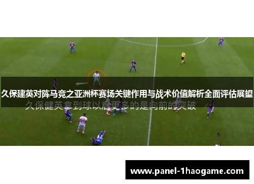 久保建英对阵马竞之亚洲杯赛场关键作用与战术价值解析全面评估展望