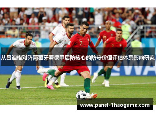 从吕迪格对阵葡萄牙看德甲后防核心的防守价值评估体系影响研究