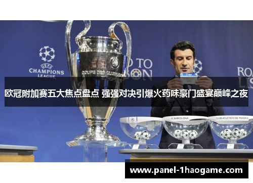 欧冠附加赛五大焦点盘点 强强对决引爆火药味豪门盛宴巅峰之夜