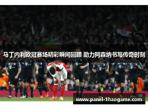 马丁内利欧冠赛场精彩瞬间回顾 助力阿森纳书写传奇时刻