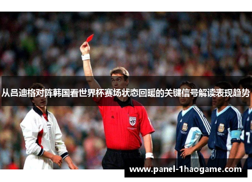 从吕迪格对阵韩国看世界杯赛场状态回暖的关键信号解读表现趋势