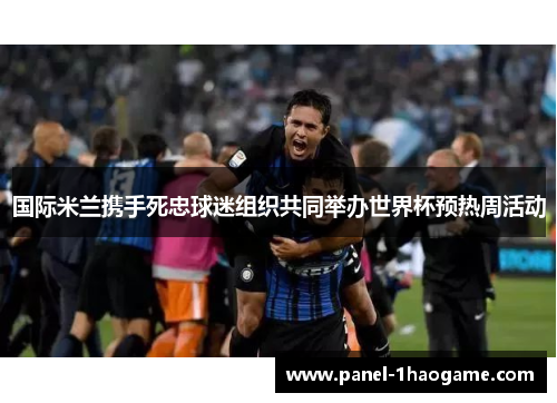 国际米兰携手死忠球迷组织共同举办世界杯预热周活动 国际米兰携手死忠球迷组织共同举办世界杯预热周活动