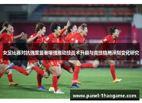 女足比赛对抗强度显著增强推动技战术升级与竞技格局深刻变化研究
