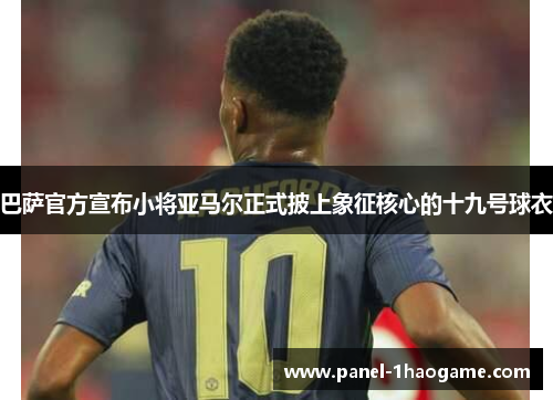 巴萨官方宣布小将亚马尔正式披上象征核心的十九号球衣 巴萨官方宣布小将亚马尔正式披上象征核心的十九号球衣