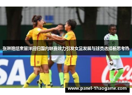 张琳艳结束留洋回归国内联赛效力引发女足发展与球员选择新思考热
