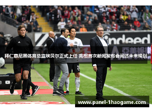 拜仁慕尼黑体育总监埃贝尔正式上任 亮相首次新闻发布会阐述未来规划