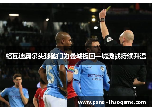 格瓦迪奥尔头球破门为曼城扳回一城激战持续升温 格瓦迪奥尔头球破门为曼城扳回一城激战持续升温