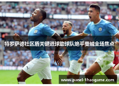特罗萨德社区盾关键进球助球队绝平曼城全场焦点 特罗萨德社区盾关键进球助球队绝平曼城全场焦点