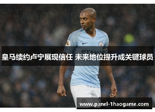 皇马续约卢宁展现信任 未来地位提升成关键球员 皇马续约卢宁展现信任 未来地位提升成关键球员