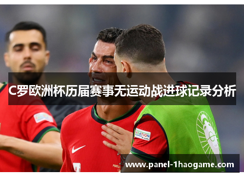 C罗欧洲杯历届赛事无运动战进球记录分析