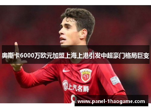 奥斯卡6000万欧元加盟上海上港引发中超豪门格局巨变