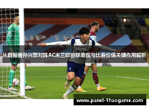 从数据看孙兴慜对阵AC米兰欧协联表现与比赛价值关键作用解析 从数据看孙兴慜对阵AC米兰欧协联表现与比赛价值关键作用解析