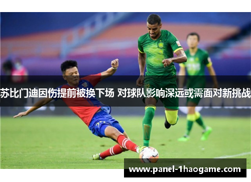苏比门迪因伤提前被换下场 对球队影响深远或需面对新挑战 苏比门迪因伤提前被换下场 对球队影响深远或需面对新挑战